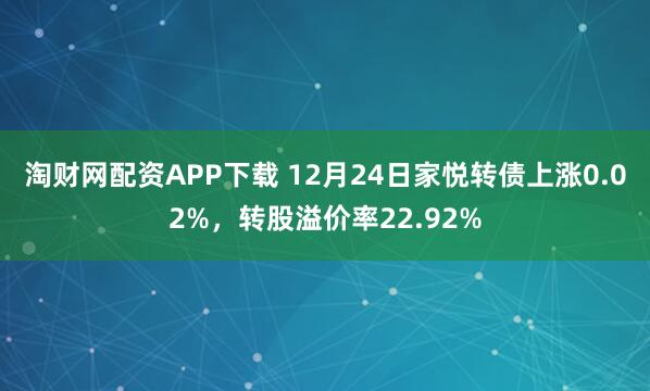 淘財(cái)網(wǎng)配資APP下載 12月24日家悅轉(zhuǎn)債上漲0.02%，轉(zhuǎn)股溢價(jià)率22.92%