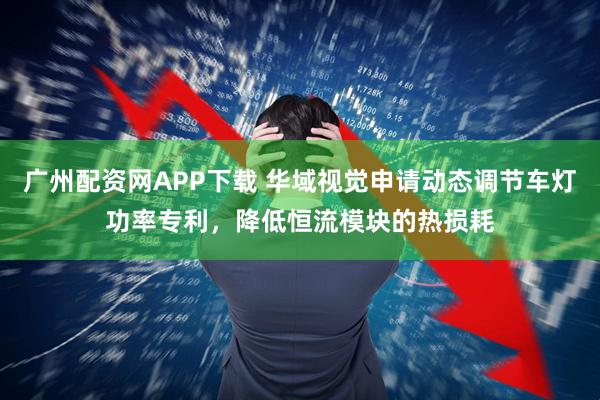 廣州配資網(wǎng)APP下載 華域視覺申請動態(tài)調(diào)節(jié)車燈功率專利,降低恒流模塊的熱損耗