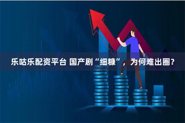 樂咕樂配資平臺(tái) 國(guó)產(chǎn)劇“細(xì)糠”，為何難出圈？